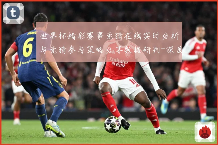 世界杯精彩赛事竞猜在线实时分析与竞猜参与策略分享数据研判-深度解析
