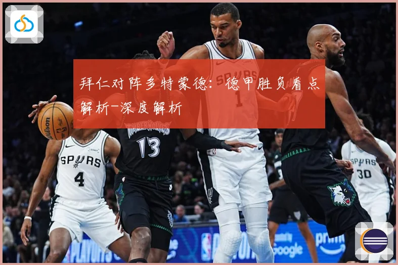 拜仁对阵多特蒙德：德甲胜负看点解析-深度解析