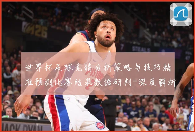 世界杯足球竞猜分析策略与技巧精准预测比赛结果数据研判-深度解析