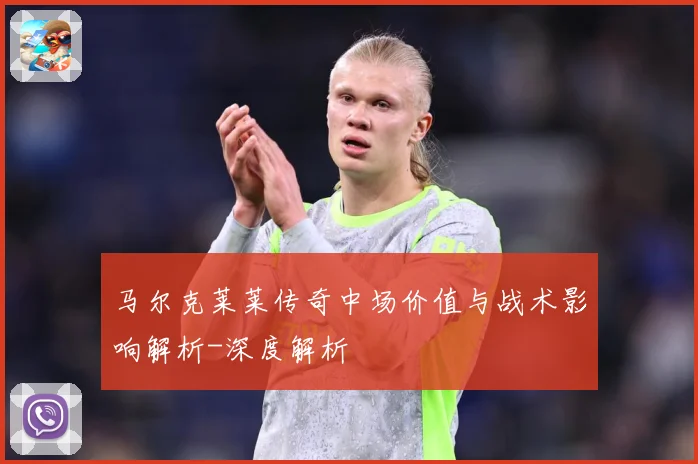 马尔克莱莱传奇中场价值与战术影响解析-深度解析