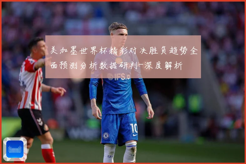 美加墨世界杯精彩对决胜负趋势全面预测分析数据研判-深度解析