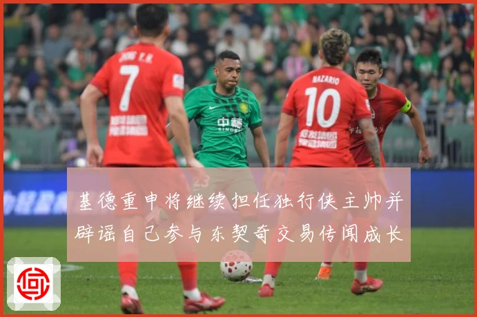 基德重申将继续担任独行侠主帅并辟谣自己参与东契奇交易传闻成长观察-深度解析