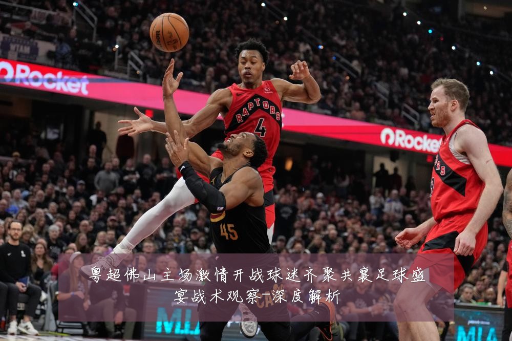 粤超佛山主场激情开战球迷齐聚共襄足球盛宴战术观察-深度解析