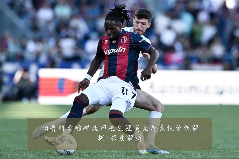 切普科奇的辉煌田径生涯高光与竞技价值解析-深度解析