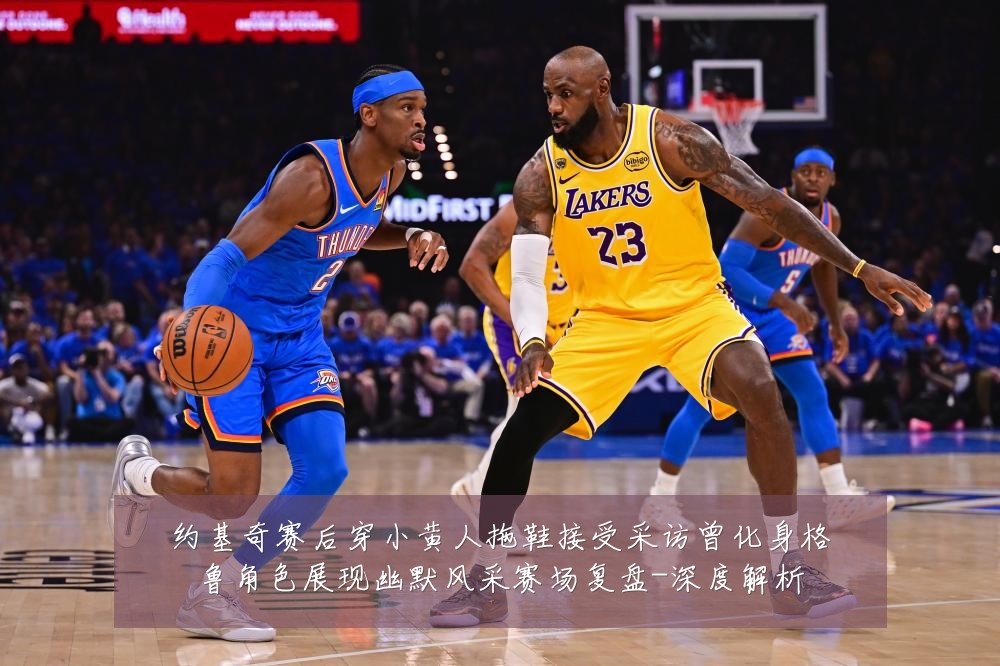 约基奇赛后穿小黄人拖鞋接受采访曾化身格鲁角色展现幽默风采赛场复盘-深度解析